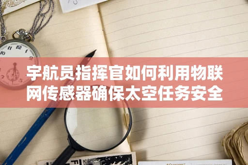 宇航员指挥官如何利用物联网传感器确保太空任务安全？