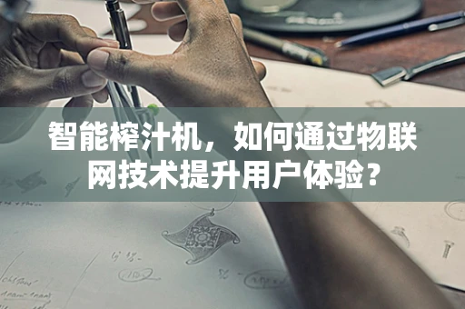 智能榨汁机，如何通过物联网技术提升用户体验？