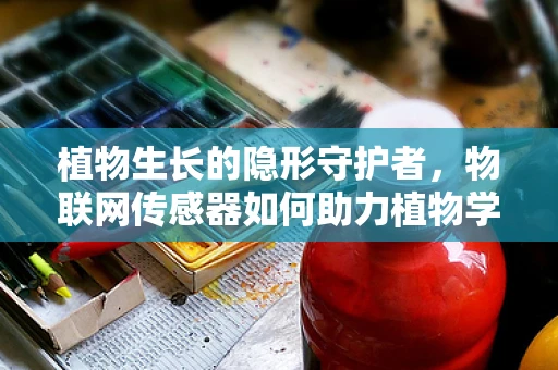 植物生长的隐形守护者，物联网传感器如何助力植物学研究？