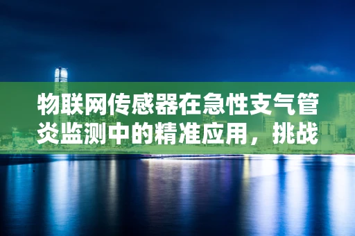 物联网传感器在急性支气管炎监测中的精准应用，挑战与机遇？
