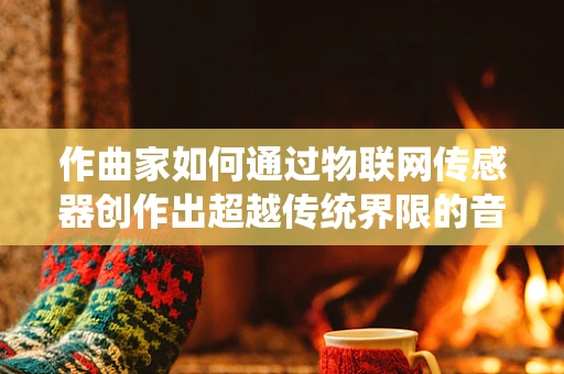 作曲家如何通过物联网传感器创作出超越传统界限的音乐作品？