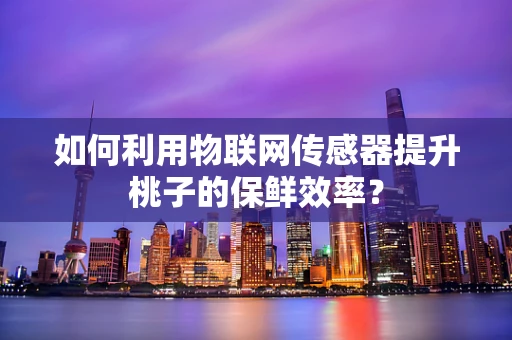 如何利用物联网传感器提升桃子的保鲜效率？