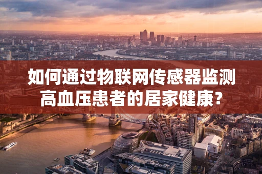 如何通过物联网传感器监测高血压患者的居家健康？