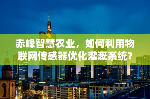 赤峰智慧农业，如何利用物联网传感器优化灌溉系统？