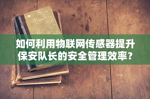 如何利用物联网传感器提升保安队长的安全管理效率？