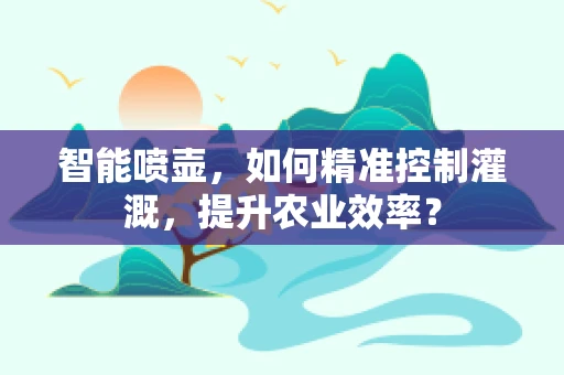 智能喷壶，如何精准控制灌溉，提升农业效率？