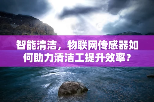 智能清洁，物联网传感器如何助力清洁工提升效率？