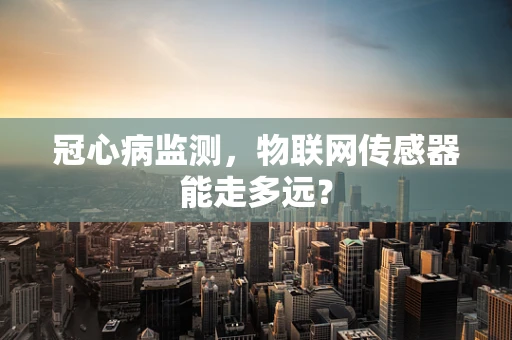 冠心病监测，物联网传感器能走多远？