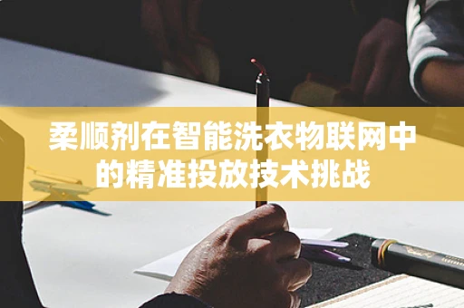 柔顺剂在智能洗衣物联网中的精准投放技术挑战