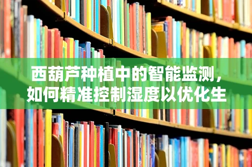 西葫芦种植中的智能监测，如何精准控制湿度以优化生长环境？