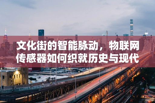 文化街的智能脉动，物联网传感器如何织就历史与现代的和谐网？