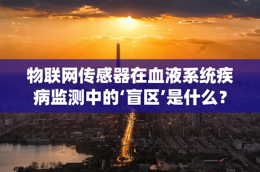 物联网传感器在血液系统疾病监测中的‘盲区’是什么？