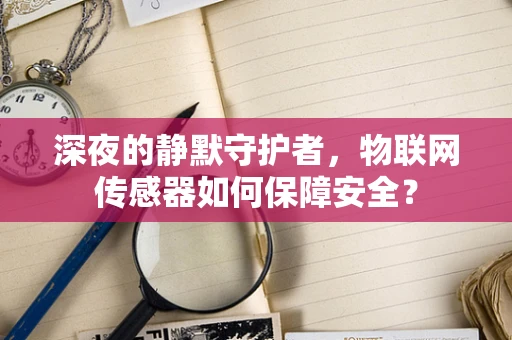 深夜的静默守护者，物联网传感器如何保障安全？