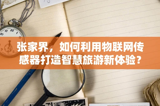 张家界，如何利用物联网传感器打造智慧旅游新体验？