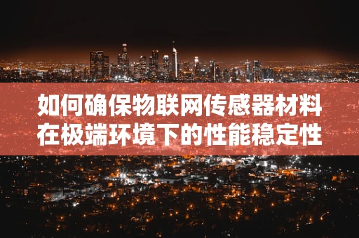 如何确保物联网传感器材料在极端环境下的性能稳定性？