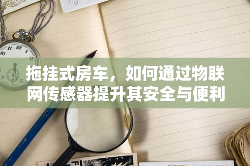 拖挂式房车，如何通过物联网传感器提升其安全与便利性？