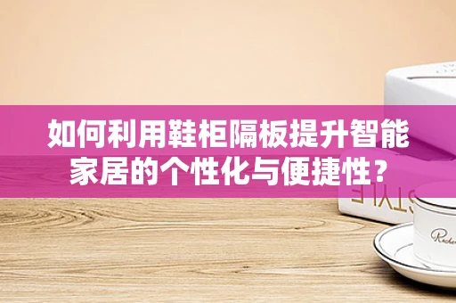 如何利用鞋柜隔板提升智能家居的个性化与便捷性？