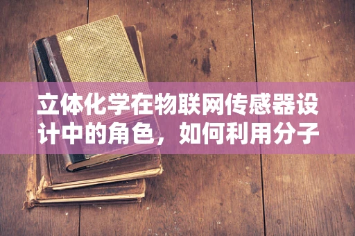 立体化学在物联网传感器设计中的角色，如何利用分子结构优化信号接收？