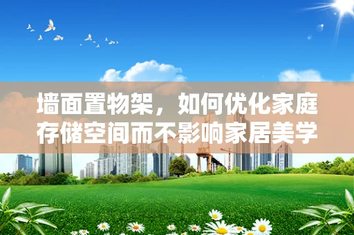 墙面置物架，如何优化家庭存储空间而不影响家居美学？
