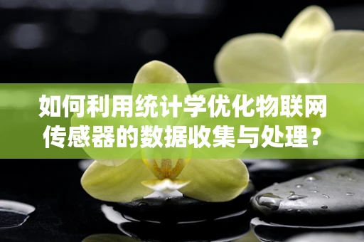 如何利用统计学优化物联网传感器的数据收集与处理？