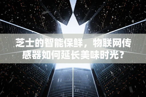 芝士的智能保鲜，物联网传感器如何延长美味时光？