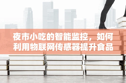 夜市小吃的智能监控，如何利用物联网传感器提升食品安全与卫生？
