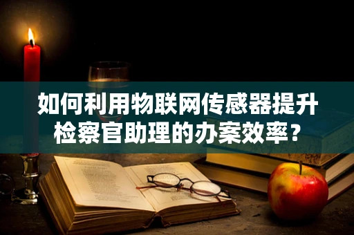 如何利用物联网传感器提升检察官助理的办案效率？
