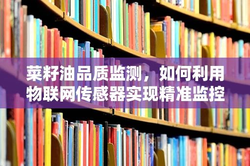 菜籽油品质监测，如何利用物联网传感器实现精准监控？