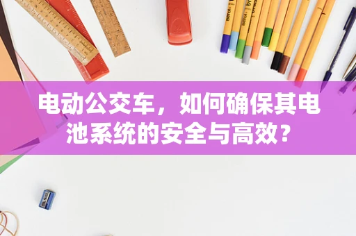 电动公交车，如何确保其电池系统的安全与高效？