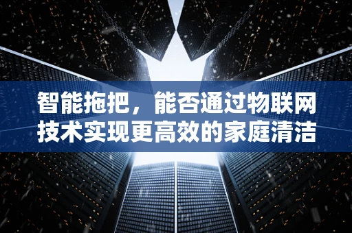 智能拖把，能否通过物联网技术实现更高效的家庭清洁？