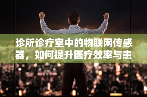 诊所诊疗室中的物联网传感器，如何提升医疗效率与患者安全？