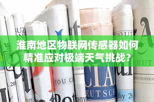 淮南地区物联网传感器如何精准应对极端天气挑战？