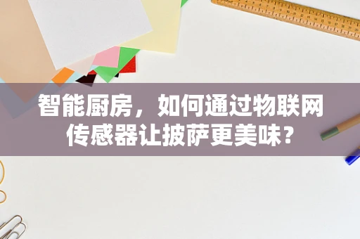 智能厨房，如何通过物联网传感器让披萨更美味？