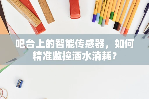 吧台上的智能传感器，如何精准监控酒水消耗？