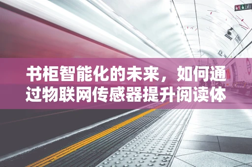 书柜智能化的未来，如何通过物联网传感器提升阅读体验？