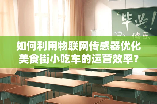 如何利用物联网传感器优化美食街小吃车的运营效率？