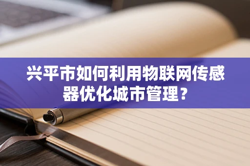 兴平市如何利用物联网传感器优化城市管理？