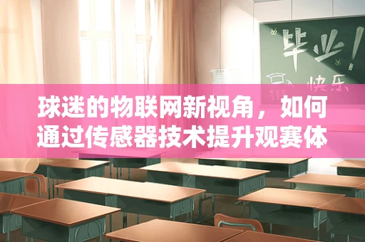 球迷的物联网新视角，如何通过传感器技术提升观赛体验？