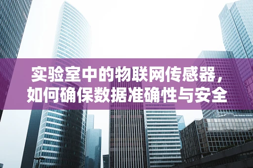 实验室中的物联网传感器，如何确保数据准确性与安全性？