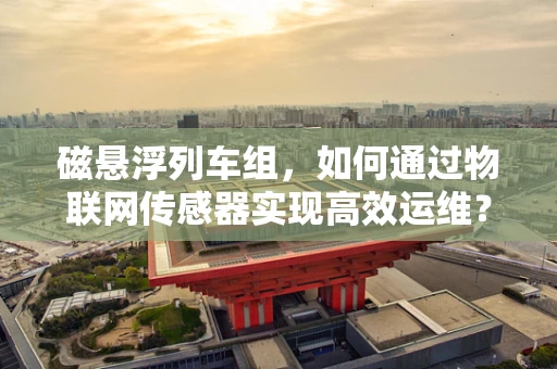 磁悬浮列车组，如何通过物联网传感器实现高效运维？