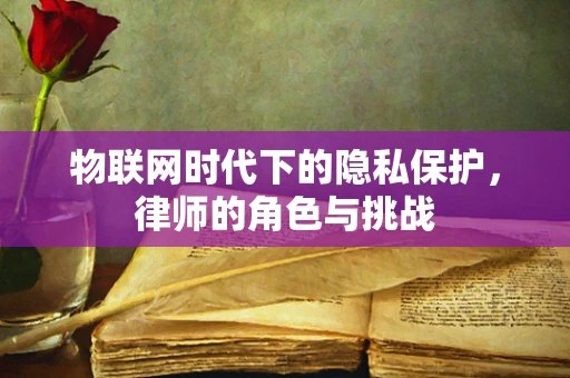 物联网时代下的隐私保护，律师的角色与挑战