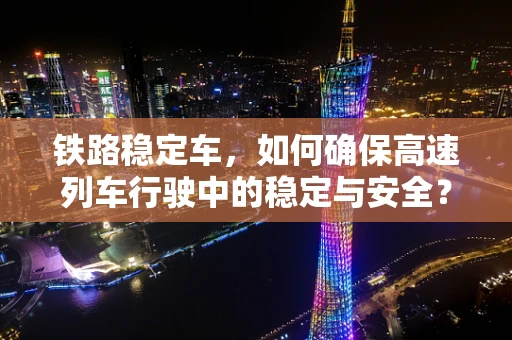 铁路稳定车，如何确保高速列车行驶中的稳定与安全？