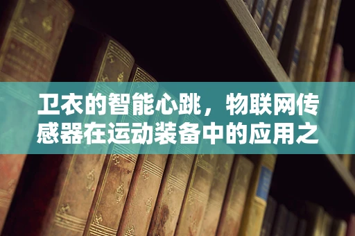 卫衣的智能心跳，物联网传感器在运动装备中的应用之问