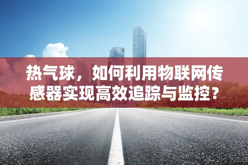 热气球，如何利用物联网传感器实现高效追踪与监控？