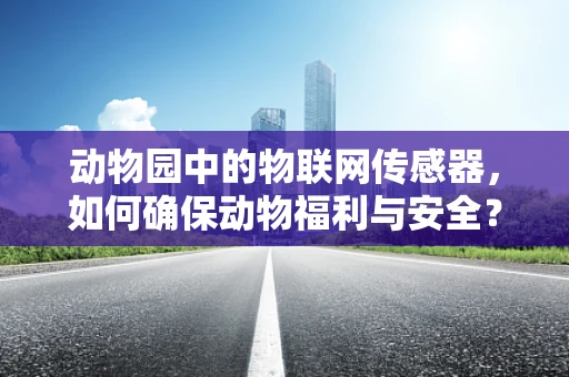 动物园中的物联网传感器，如何确保动物福利与安全？