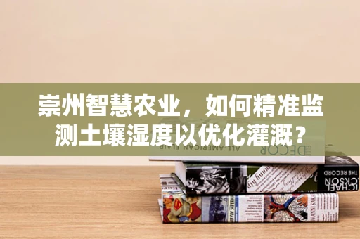 崇州智慧农业，如何精准监测土壤湿度以优化灌溉？