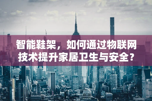智能鞋架，如何通过物联网技术提升家居卫生与安全？