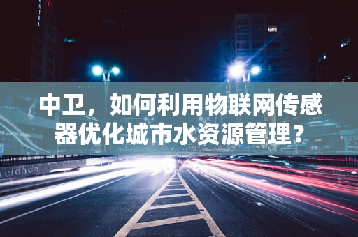 中卫，如何利用物联网传感器优化城市水资源管理？