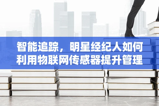 智能追踪，明星经纪人如何利用物联网传感器提升管理效率？