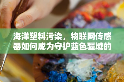 海洋塑料污染，物联网传感器如何成为守护蓝色疆域的‘隐形卫士’？